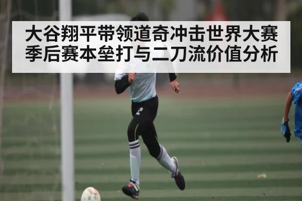 大谷翔平带领道奇冲击世界大赛季后赛本垒打与二刀流价值分析 | kaiyun